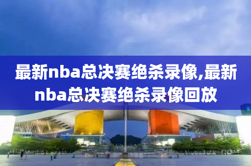 最新nba总决赛绝杀录像,最新nba总决赛绝杀录像回放